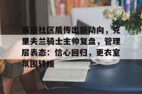 乐鱼体育-赛后社区盾传出新动向，克里夫兰骑士主帅复盘，管理层表态：信心回归，更衣室氛围转暖-乐鱼体育